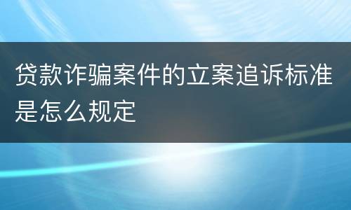 贷款诈骗案件的立案追诉标准是怎么规定