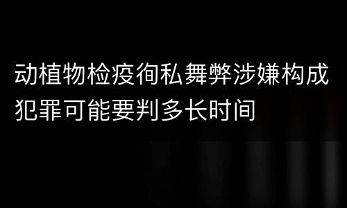 动植物检疫徇私舞弊涉嫌构成犯罪可能要判多长时间