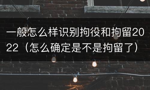 一般怎么样识别拘役和拘留2022（怎么确定是不是拘留了）