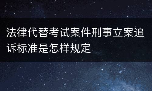 法律代替考试案件刑事立案追诉标准是怎样规定