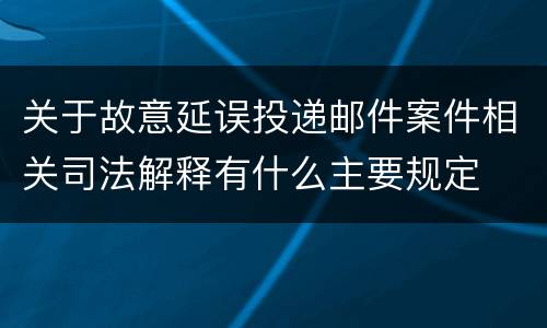 关于故意延误投递邮件案件相关司法解释有什么主要规定