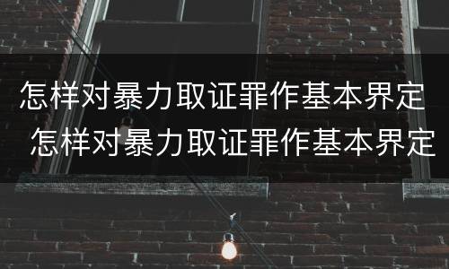 怎样对暴力取证罪作基本界定 怎样对暴力取证罪作基本界定呢