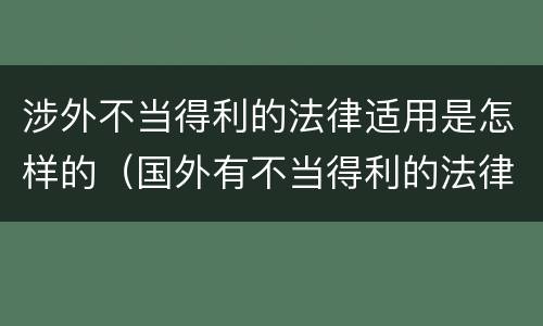 涉外不当得利的法律适用是怎样的（国外有不当得利的法律吗）