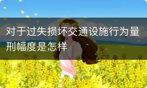 对于过失损坏交通设施行为量刑幅度是怎样