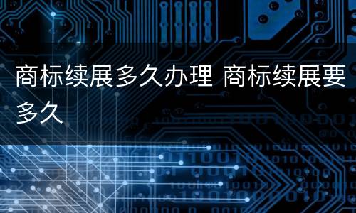 商标续展多久办理 商标续展要多久