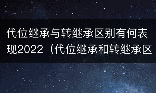 代位继承与转继承区别有何表现2022（代位继承和转继承区别）