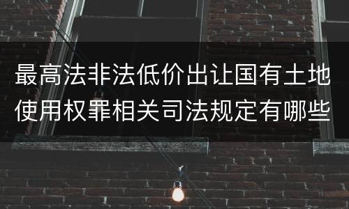 最高法非法低价出让国有土地使用权罪相关司法规定有哪些内容