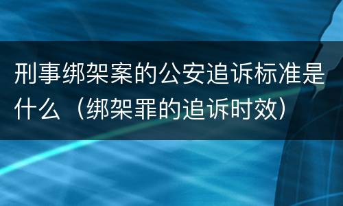 刑事绑架案的公安追诉标准是什么（绑架罪的追诉时效）
