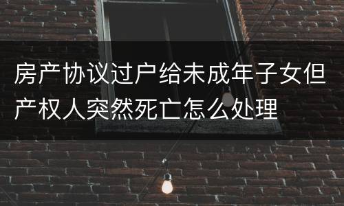 房产协议过户给未成年子女但产权人突然死亡怎么处理
