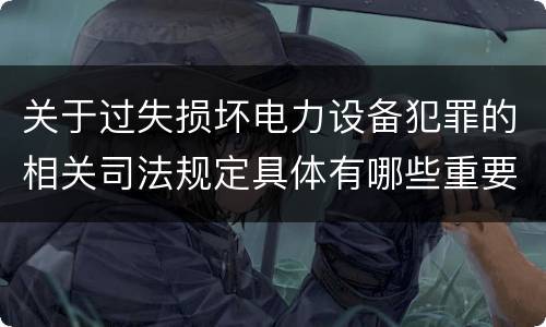 关于过失损坏电力设备犯罪的相关司法规定具体有哪些重要内容