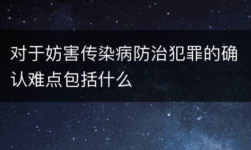 对于妨害传染病防治犯罪的确认难点包括什么