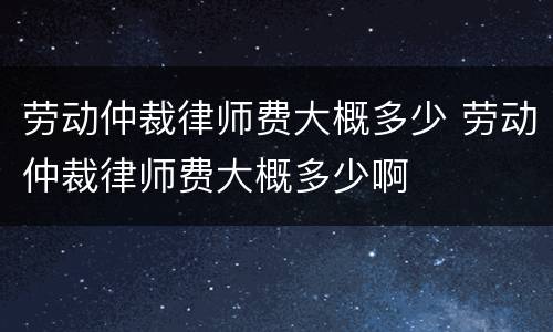 劳动仲裁律师费大概多少 劳动仲裁律师费大概多少啊