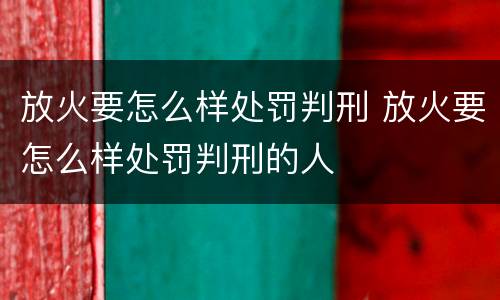 放火要怎么样处罚判刑 放火要怎么样处罚判刑的人