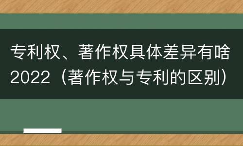 专利权、著作权具体差异有啥2022（著作权与专利的区别）