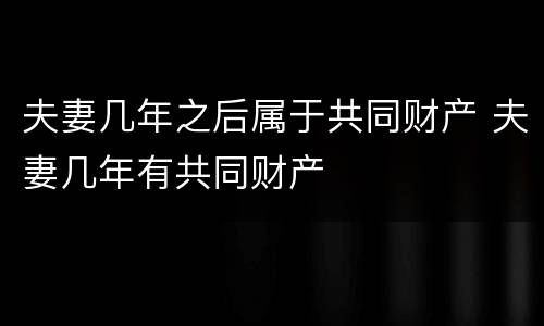 夫妻几年之后属于共同财产 夫妻几年有共同财产