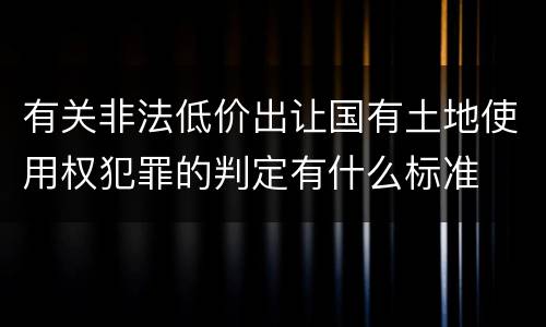 有关非法低价出让国有土地使用权犯罪的判定有什么标准