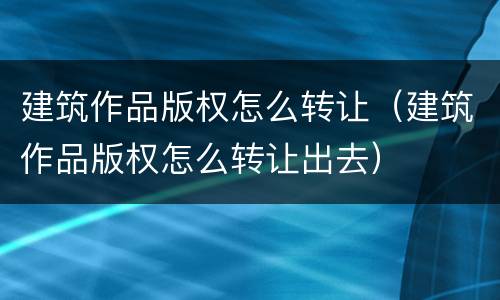 建筑作品版权怎么转让（建筑作品版权怎么转让出去）