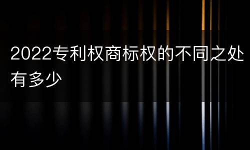 2022专利权商标权的不同之处有多少