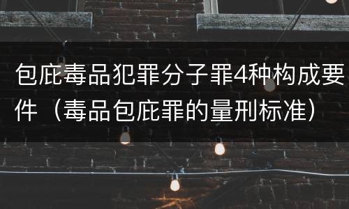 包庇毒品犯罪分子罪4种构成要件（毒品包庇罪的量刑标准）