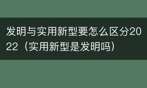 发明与实用新型要怎么区分2022（实用新型是发明吗）