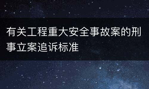 有关工程重大安全事故案的刑事立案追诉标准