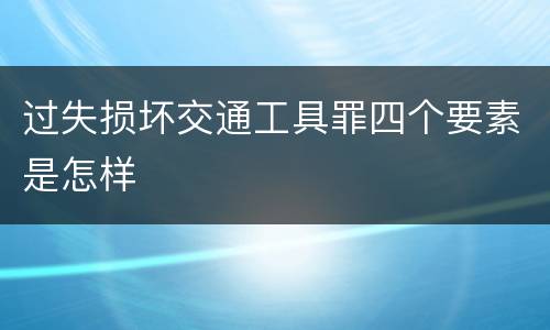 过失损坏交通工具罪四个要素是怎样