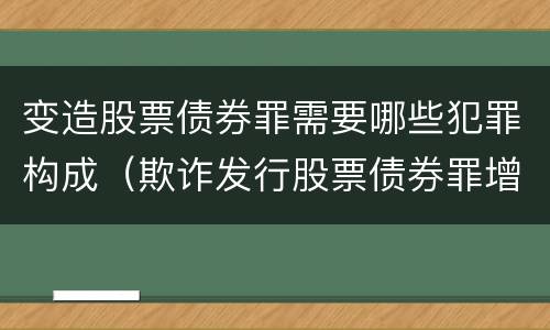 变造股票债券罪需要哪些犯罪构成（欺诈发行股票债券罪增加了）