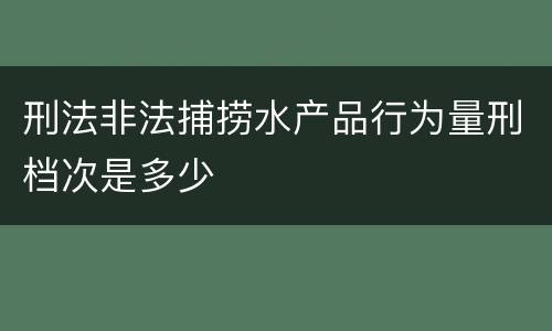 刑法非法捕捞水产品行为量刑档次是多少