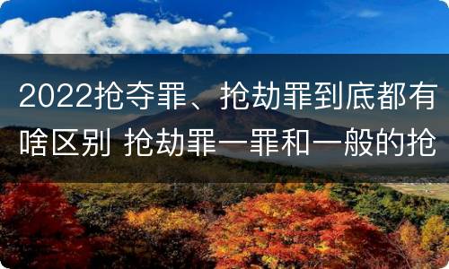 2022抢夺罪、抢劫罪到底都有啥区别 抢劫罪一罪和一般的抢劫罪