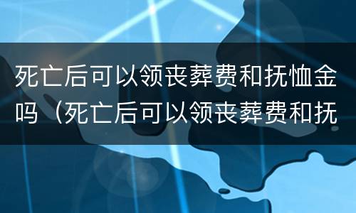 死亡后可以领丧葬费和抚恤金吗（死亡后可以领丧葬费和抚恤金吗山东）