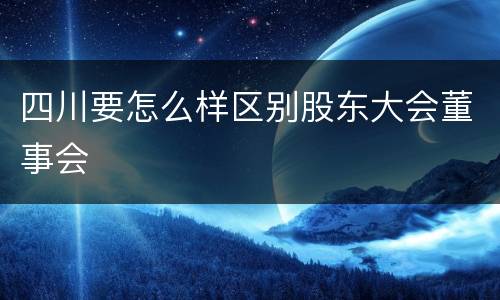 四川要怎么样区别股东大会董事会