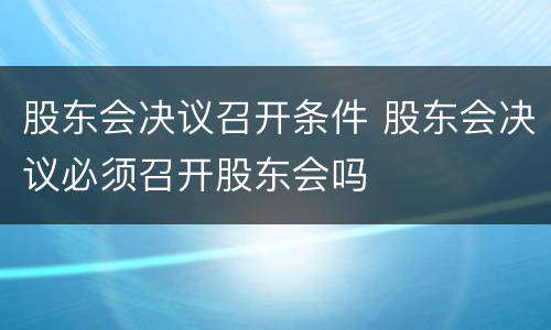 股东会决议召开条件 股东会决议必须召开股东会吗