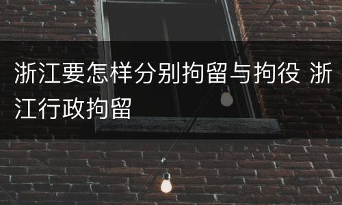 浙江要怎样分别拘留与拘役 浙江行政拘留