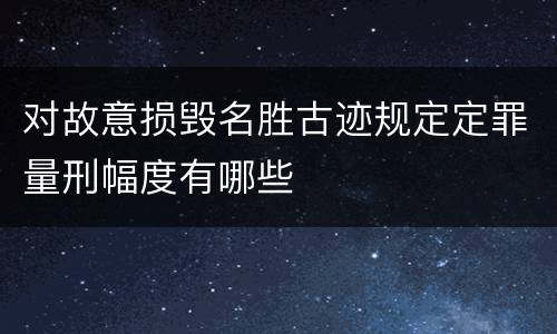对故意损毁名胜古迹规定定罪量刑幅度有哪些