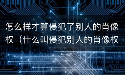 怎么样才算侵犯了别人的肖像权（什么叫侵犯别人的肖像权）
