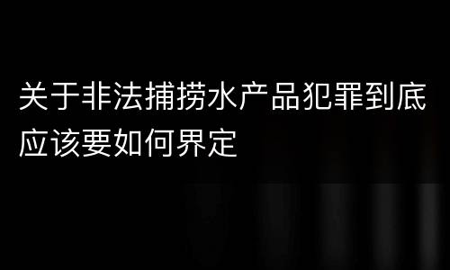 关于非法捕捞水产品犯罪到底应该要如何界定