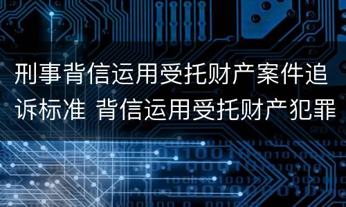 刑事背信运用受托财产案件追诉标准 背信运用受托财产犯罪主体