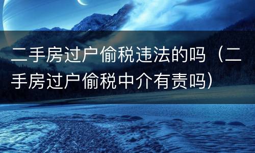二手房过户偷税违法的吗（二手房过户偷税中介有责吗）