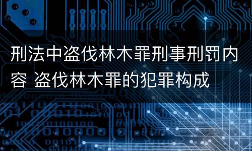 刑法中盗伐林木罪刑事刑罚内容 盗伐林木罪的犯罪构成