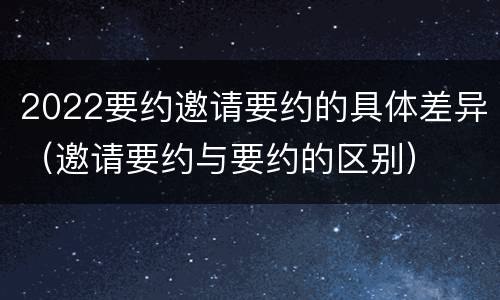 2022要约邀请要约的具体差异（邀请要约与要约的区别）