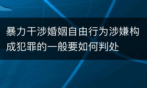 暴力干涉婚姻自由行为涉嫌构成犯罪的一般要如何判处