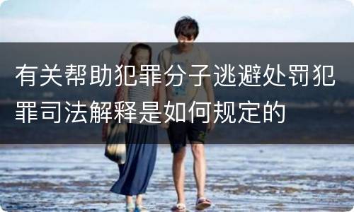 有关帮助犯罪分子逃避处罚犯罪司法解释是如何规定的