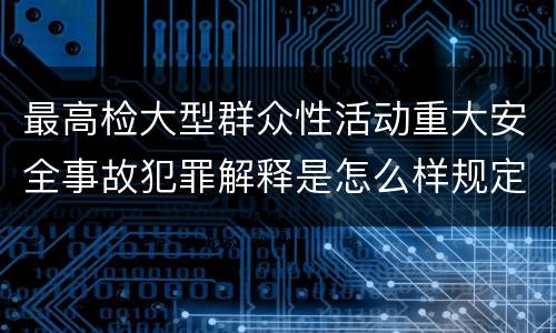 最高检大型群众性活动重大安全事故犯罪解释是怎么样规定的