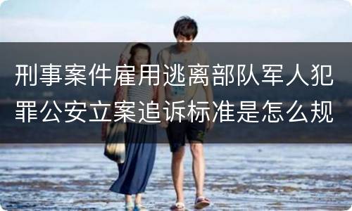 刑事案件雇用逃离部队军人犯罪公安立案追诉标准是怎么规定