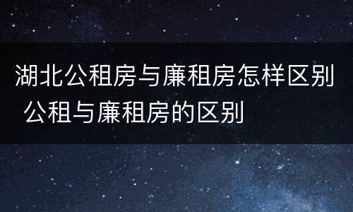 湖北公租房与廉租房怎样区别 公租与廉租房的区别
