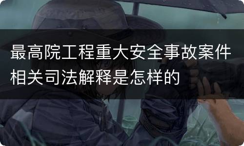 最高院工程重大安全事故案件相关司法解释是怎样的
