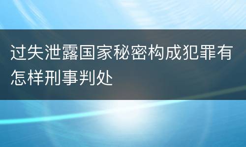 过失泄露国家秘密构成犯罪有怎样刑事判处