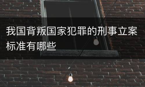 我国背叛国家犯罪的刑事立案标准有哪些
