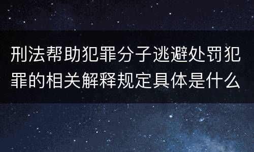 刑法帮助犯罪分子逃避处罚犯罪的相关解释规定具体是什么主要内容