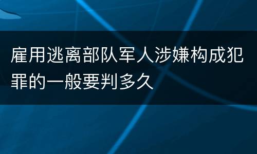 雇用逃离部队军人涉嫌构成犯罪的一般要判多久